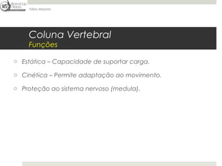 Fábio Mazzola




    Coluna Vertebral
    Funções

o Estática – Capacidade de suportar carga.

o Cinética – Permite adaptação ao movimento.

o Proteção ao sistema nervoso (medula).
 
