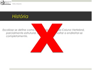 Fábio Mazzola




       História

Escoliose se define como um desvio lateral da Coluna Vertebral,
   parcialmente estrutural, que não pode voltar a endireitar-se
   completamente.
 