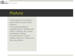 Fábio Mazzola




Postura
A boa postura é aquela
que melhor ajusta nosso
sistema
musculoesquelético,
equilibrando e distribuindo
todo o esforço de nossas
atividades diárias,
favorecendo a menor
sobrecarga em cada uma
de suas partes.
 