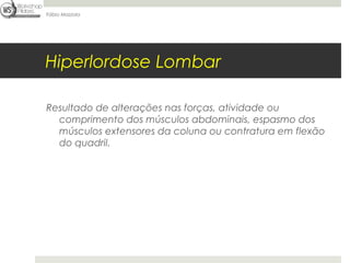 Fábio Mazzola




Hiperlordose Lombar

Resultado de alterações nas forças, atividade ou
  comprimento dos músculos abdominais, espasmo dos
  músculos extensores da coluna ou contratura em flexão
  do quadril.
 
