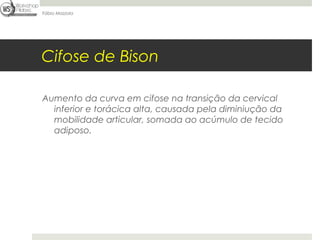 Fábio Mazzola




Cifose de Bison

Aumento da curva em cifose na transição da cervical
  inferior e torácica alta, causada pela diminiução da
  mobilidade articular, somada ao acúmulo de tecido
  adiposo.
 