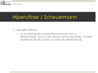 Fábio Mazzola




Hipercifose / Scheuermann

o Quadro Clínico:
     o As manifestações iniciais relacionam-se com a
       deformidade, com ou sem dor no vértice da cifose. A maior
       incidência de dor ocorre no início da adolescência.
 