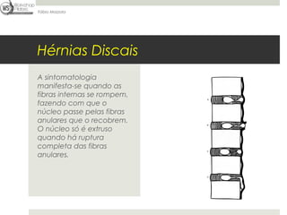 Fábio Mazzola




Hérnias Discais
A sintomatologia
manifesta-se quando as
fibras internas se rompem,
fazendo com que o
núcleo passe pelas fibras
anulares que o recobrem.
O núcleo só é extruso
quando há ruptura
completa das fibras
anulares.
 