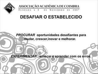 DESAFIAR O ESTABELECIDO



   PROCURAR oportunidades desafiantes para
      mudar, crescer,inovar e melhorar.




EXPERIMENTAR , arriscar e aprender com os erros.
 
