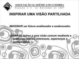 INSPIRAR UMA VISÃO PARTILHADA


IMAGINAR um futuro enaltecedor e enobrecedor.


LEVAR os outros a uma visão comum mediante o
  apelo aos valores, interesses, esperanças e
  sonhos deles.
 