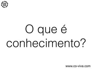 O que é
conhecimento?
www.co-viva.com
 