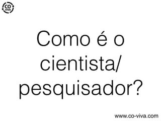 Como é o
cientista/
pesquisador?
www.co-viva.com
 