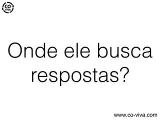 Onde ele busca
respostas?
www.co-viva.com
 