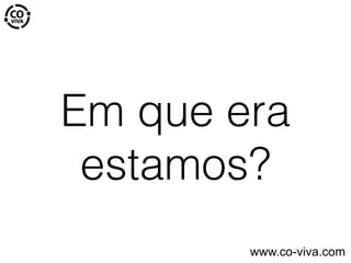 Em que era
estamos?
www.co-viva.com
 