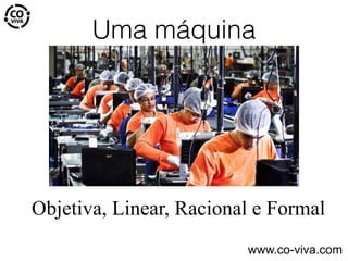 Uma máquina
Objetiva, Linear, Racional e Formal
www.co-viva.com
 