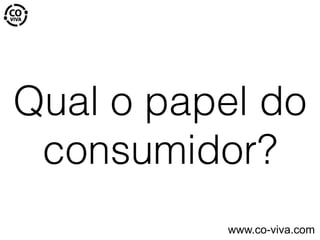 Qual o papel do
consumidor?
www.co-viva.com
 