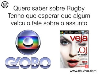 Quero saber sobre Rugby
Tenho que esperar que algum
veículo fale sobre o assunto
www.co-viva.com
 