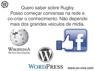 Quero saber sobre Rugby
Posso começar conversas na rede e
co-criar o conhecimento. Não dependo
mais dos grandes veículos de mídia.
www.co-viva.com
 