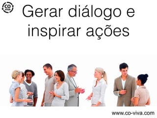 Gerar diálogo e
inspirar ações
www.co-viva.com
 