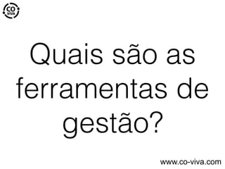 Quais são as
ferramentas de
gestão?
www.co-viva.com
 