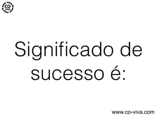 Signiﬁcado de
sucesso é:
www.co-viva.com
 