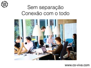 Sem separação
Conexão com o todo
www.co-viva.com
 