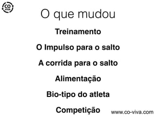 O que mudou
Treinamento
O Impulso para o salto
A corrida para o salto
Alimentação
Bio-tipo do atleta
Competição www.co-viva.com
 