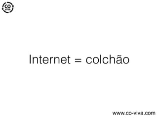 Internet = colchão
www.co-viva.com
 