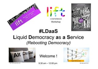 Welcome !
Workshop
#LDaaS
Liquid Democracy as a Service
(Rebooting Democracy)
http://cache.gizmodo.com/ http://goo.gl/uR1EZX
9:30 am – 12:00 pm
 