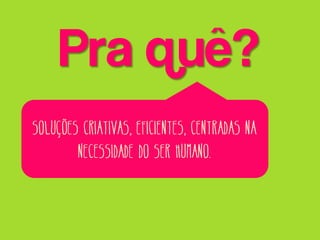 Pra quê?
Soluções criativas, eficientes, centradas na
necessidade do ser humano.

 