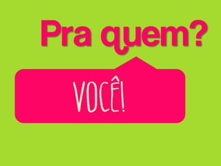 Pra quem?

VOCê!

 
