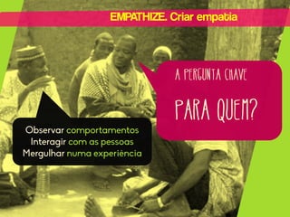 EMPATHIZE. Criar empatia

A pergunta chave

Observar comportamentos
Interagir com as pessoas
Mergulhar numa experiência

PARA QUEM?

 