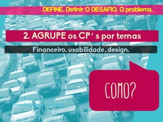 DEFINE. Definir O DESAFIO. O problema.

2. AGRUPE os CP’s por temas
Financeiro, usabilidade, design.

CP construir uma
moradia segura e barata?

como?

 