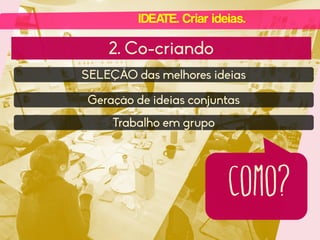 IDEATE. Criar ideias.

2. Co-criando
SELEÇÃO das melhores ideias
Geração de ideias conjuntas
Trabalho em grupo

como?

 