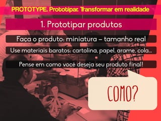 PROTOTYPE. Prototipar. Transformar em realidade

1. Prototipar produtos
Faça o produto: miniatura – tamanho real
Use materiais baratos: cartolina, papel, arame, cola...
Pense em como você deseja seu produto final!

como?

 
