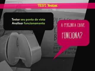 TEST. Testar.

Testar seu ponto de vista
Analisar funcionamento

A pergunta chave

Funciona?

 