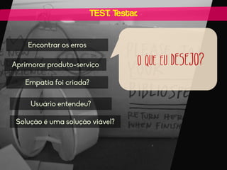TEST. Testar.
Encontrar os erros
Aprimorar produto-serviço
Empatia foi criada?
Usuário entendeu?
Solução é uma solução viável?

O QUE EU DESEJO?

 