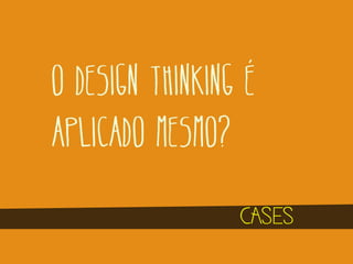 O DESIGN THINKING É
APLICADO MESMO?
CASES

 