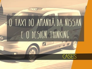 O TAXI DO AMANHÃ DA NISSAN
E O DESIGN THINKING
CASES

 