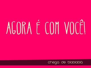 Agora é com vocÊ!
chega de blablablá

 