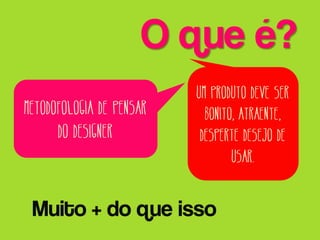 O que é?
Metodofologia de pensar
do designer

Um produto deve ser
bonito, atraente,
desperte desejo de
usar.

Muito + do que isso

 
