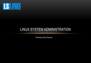 Professor Atos Ramos
LINUX SYSTEM ADMINISTRATION
 