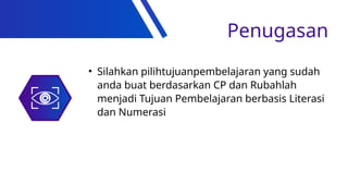 Penugasan
• Silahkan pilihtujuanpembelajaran yang sudah
anda buat berdasarkan CP dan Rubahlah
menjadi Tujuan Pembelajaran berbasis Literasi
dan Numerasi
 