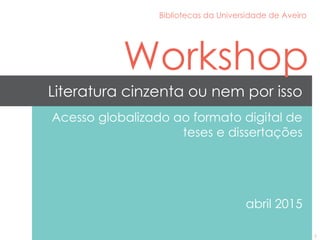 Literatura cinzenta ou nem por isso
Acesso globalizado ao formato digital de
teses e dissertações
abril 2015
Bibliotecas da Universidade de Aveiro
Workshop
1
 