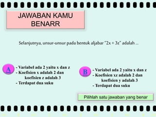 >> 0 >> 1 >> 2 >> 3 >> 4 >>
JAWABAN KAMU
BENARR
Selanjutnya,unsur-unsurpada bentuk aljabar“2x + 3z” adalah …
- Variabel ada 2 yaitu x dan z
- Koefisien x adalah 2 dan
koefisien z adalah 3
- Terdapat dua suku
A B - Variabel ada 2 yaitu x dan z
- Koefisien xz adalah 2 dan
koefisien y adalah 3
- Terdapat dua suku
Pilihlah satu jawaban yang benar
 