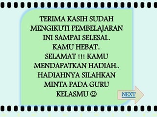 >> 0 >> 1 >> 2 >> 3 >> 4 >>
TERIMA KASIH SUDAH
MENGIKUTI PEMBELAJARAN
INI SAMPAI SELESAI..
KAMU HEBAT..
SELAMAT !!! KAMU
MENDAPATKAN HADIAH..
HADIAHNYA SILAHKAN
MINTA PADA GURU
KELASMU  NEXT
 