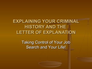 EXPLAINING YOUR CRIMINALEXPLAINING YOUR CRIMINAL
HISTORY AND THEHISTORY AND THE
LETTER OF EXPLANATIONLETTER OF EXPLANATION
Taking Control of Your JobTaking Control of Your Job
Search and Your Life!Search and Your Life!
 
