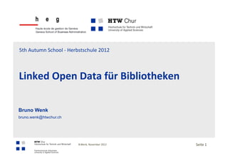 5th	
  Autumn	
  School	
  -­‐	
  Herbstschule	
  2012	
  



Linked	
  Open	
  Data	
  für	
  Bibliotheken	
  

Bruno Wenk
bruno.wenk@htwchur.ch




                                     B.Wenk,	
  November	
  2012	
                  Seite	
  1	
  
                                                                       	
  11	
  
 