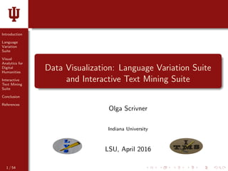 Introduction
Language
Variation
Suite
Visual
Analytics for
Digital
Humanities
Interactive
Text Mining
Suite
Conclusion
References
Data Visualization: Language Variation Suite
and Interactive Text Mining Suite
Olga Scrivner
Indiana University
LSU, April 2016
1 / 54
 