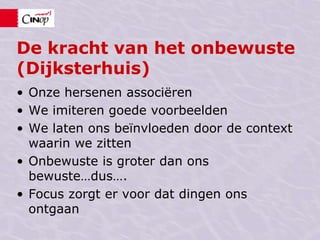 De kracht van het onbewuste (Dijksterhuis)Onze hersenen associërenWe imiteren goede voorbeeldenWe laten ons beïnvloeden door de context waarin we zitten Onbewuste is groter dan ons bewuste…dus….Focus zorgt er voor dat dingen ons ontgaan