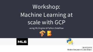 Workshop:
Machine Learning at
scale with GCP
using ML Engine & Python Dataflow
25/01/2018
Robbe Sneyders & Juta Staes
 