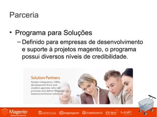 Parceria

• Programa para Soluções
  – Definido para empresas de desenvolvimento
    e suporte à projetos magento, o programa
    possui diversos níveis de credibilidade.
 