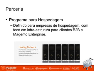 Parceria

• Programa para Hospedagem
  – Definido para empresas de hospedagem, com
    foco em infra-estrutura para clientes B2B e
    Magento Enterprise.
 