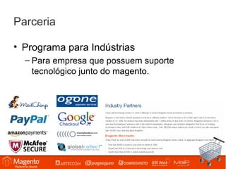 Parceria

• Programa para Indústrias
  – Para empresa que possuem suporte
    tecnológico junto do magento.
 