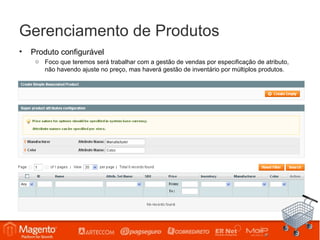 Gerenciamento de Produtos
•   Produto configurável
     o Foco que teremos será trabalhar com a gestão de vendas por especificação de atributo,
       não havendo ajuste no preço, mas haverá gestão de inventário por múltiplos produtos.
 